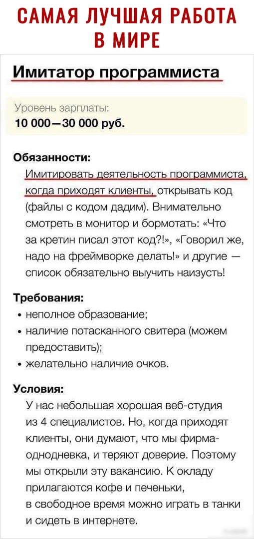 САМАЯ ЛУЧШАЯ РАБОТА В МИРЕ Имитатор программиста УРОВЕНЬ зарплаты 1о ооозо 000 руб Обязанности ИМИТИЦНБЁТЬ ЁЯТЁПЬНЕЩТЬ ПЦЦГЦЁММИЗТЁ когда приходят клиенты открывать код файлы с кодом дадим Внимательно смотреть в монитор и бормотать Что за кретин писал этот код Говорил же надо на фреймворке делать и другие список обязательно выучить наизустьі Требования неполное образование В наличие ПОТЗСКЭННОГО с