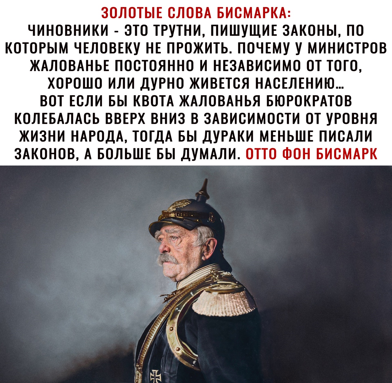 ЗОЛОТЫЕ СЛОВА БИСМАРКА ЧИНОВНИКИ ЭТО ТРУТНИ ПИШУЩИЕ ЗАКОНЫ ПО КОТОРЫМ ЧЕЛОВЕКУ НЕ ПРОЖИТЬ ПОЧЕМУ У МИНИСТРОВ ЖАЛОВАНЬЕ ПОСТОЯННО И НЕЗАВИСИМО ОТ ТОГО ХОРОШО ИЛИ ДУРНО ЖИВЕТСЯ НАСЕЛЕНИЮ ВОТ ЕСЛИ БЫ КВОТА ЖАЛОВАНЬЯ БЮРОКРАТОВ КОЛЕБАЛАСЬ ВВЕРХ ВНИЗ В ЗАВИСИМОСТИ ОТ УРОВНЯ ЖИЗНИ НАРОДА ТОГДА БЫ ДУРАКИ МЕНЬШЕ ПИСАЛИ ЗАКОНОВ А БОЛЬШЕ БЫ ДУМАЛИ ОТТО ФОН БИСМАРК
