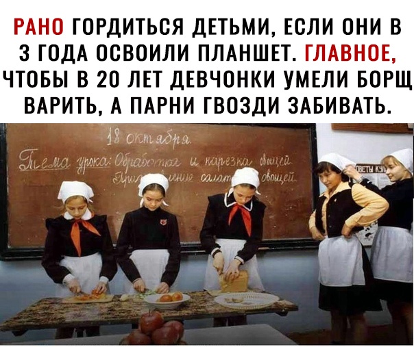 РАНО ГОРДИТЬОЯ ДЕТЬМИ ЕСЛИ ОНИ В 3 ГОДА ОСВОИЛИ ПЛАНШЕТ ГЛАВНОЕ ЧТОБЫ В 20 ЛЕТ ДЕВЧОНКИ УМЕЛИ БОРЩ ВАРИТЬ А ПАРНИ ГВОЗДИ ЗАБИВАТЬ