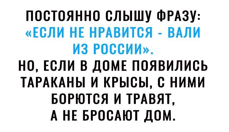 ПОСТОЯННО СЛЫШУ ФРАЗУ ЕСЛИ НЕ НРАВИТСЯ ВАЛИ ИЗ РОССИИ НО ЕСЛИ В ДОМЕ ПОЯВИЛИСЬ ТАРАКАНЫ И КРЫСЫ С НИМИ БОРЮТСЯ И ТРАВЯТ А НЕ БРОСАЮТ ДОМ