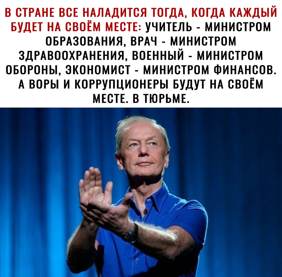 В СТРАНЕ ВСЕ НАЛАДИТСЯ ТОГДА КОГДА КАЖДЫЙ БУДЕТ НА СВОЁМ МЕСТЕ УЧИТЕЛЬ МИНИСТРОМ ОБРАЗОВАНИЯ ВРАЧ МИНИСТРОМ ЗДРАВООХРАНЕНИЯ ВОЕННЫЙ МИНИСТРОМ ОБОРОНЫ ЭКОНОМИСТ МИНИСТРОМ ФИНАНСОВ А ВОРЫ И КОРРУПЦИОНЕРЫ БУДУТ НА СВОЁМ МЕСТЕ В ТЮРЬМЕ