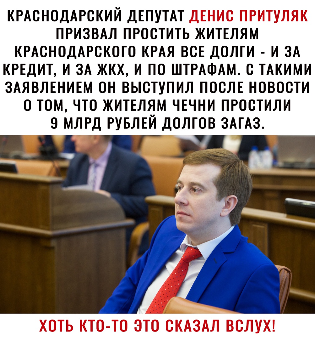 КРАСНОДАРСКИЙ ДЕПУТАТ ДЕНИС ПРИТУЛЯК ПРИЗВАЛ ПРОСТИТЬ ЖИТЕЛЯМ КРАСНОДАРСКОГО КРАЯ ВСЕ ДОЛГИ И ЗА КРЕДИТ И ЗА ЖКХ И ПО ШТРАФАМ С ТАКИМИ ЗАЯВЛЕНИЕМ ОН ВЫСТУПИЛ ПОСЛЕ НОВОСТИ О ТОМ ЧТО ЖИТЕЛЯМ ЧЕЧНИ ПРОСТИЛИ 9 МЛРД РУБЛЕЙ ДОЛГОВ ЗАГАЗ ХОТЬ КТО ТО ЭТО СКАЗАЛ ВСЛУХ