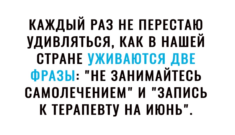 КАЖДЫЙ РАЗ НЕ ПЕРЕСТАЮ УДИВЛЯТЬВЯ КАК В НАШЕЙ СТРАНЕ УЖИВАЮТСЯ ДВЕ ФРАЗЫ НЕ ЗАНИМАЙТЕСЬ САМОЛЕЧЕНИЕМ И ЗАПИСЬ К ТЕРАПЕВТУ НА ИЮНЬ