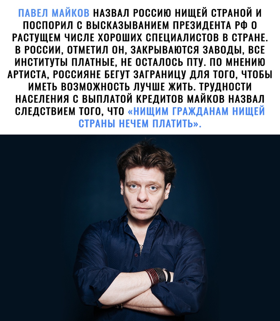 НАЗВАЛ РОССИЮ НИЩЕЙ СТРАНОЙ И ПОСПСРИЛ С ВЫСКАЗЫВАНИЕМ ПРЕЗИДЕНТА РФ О РАСТУЩЕМ ЧИСЛЕ ХОРОШИХ СПЕЦИАЛИСТОВ В СТРАНЕ В РОССИИ ОТМЕТИЛ ОН ЗАКРЫВАЮТСЯ ЗАВОДЫ ВСЕ ИНСТИТУТЫ ПЛАТНЫЕ НЕ ОСТАЛОСЬ ПТУ ПС МНЕНИЮ АРТИСТА РОССИЯНЕ БЕГУТ ЗАГРАНИЦУ ДЛЯ ТОГО ЧТОБЫ ИМЕТЬ ВОЗМОЖНОСТЬ ЛУЧШЕ ЖИТЬ ТРУДНОСТИ НАСЕЛЕНИЯ С ВЫПЛАТСЙ КРЕДИТОВ МАЙКСВ НАЗВАЛ СЛЕДСТВИЕМ ТОГО ЧТО НИШИМ ГРАЖДАНАМ НИЩЕЙ СТРАНЫ НЕЧЕМ ПЛАТИТЬ