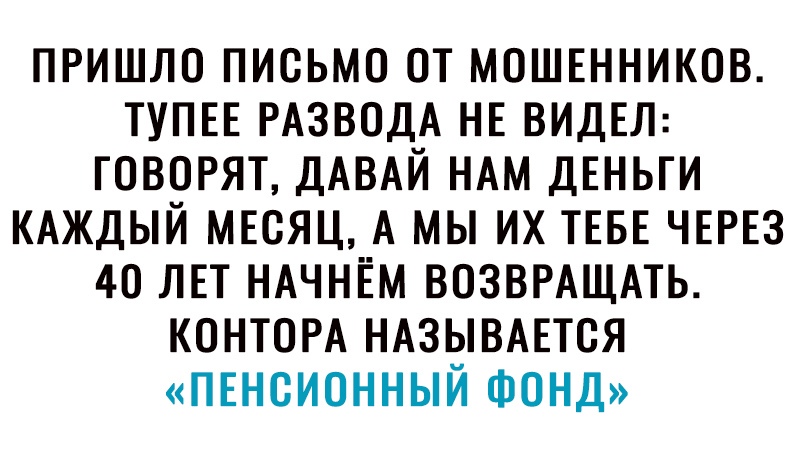 пришло письмо от МОШЕННИКОВ ТУПЕЕ РАЗВОДА НЕ ВИДЕЛ говорят ДАВАЙ НАМ дЕньги КАЖДЫЙ МЕсяц А мы их ТЕБЕ ЧЕРЕЗ 40 ЛЕТ НАЧНЁМ ВОЗВРАЩАТЬ КОНТОРА НАЗЫВАЕТСЯ ПЕНСИОННЫЙ Фонд