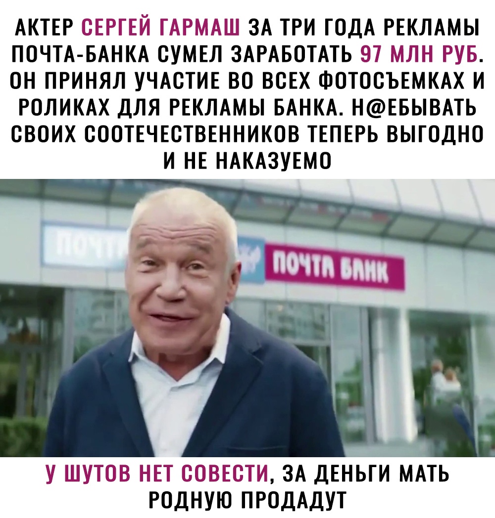 АКТЕР ЕРГЕИ ТАРБ ААШ ЗА ТРИ ГОДА РЕКЛАМЫ ПОЧТА БАНКА СУМЕЛ ЗАРАБОТАТЬ ЭТ МЛН РУБ ОН ПРИНЯЛ УЧАСТИЕ ВО ВСЕХ ФОТОСЪЕМКАХ И РОЛИКАХ ДЛЯ РЕКЛАМЫ БАНКА НЕБЫВАТЬ СВОИХ СООТЕЧЕСТВЕННИКОВ ТЕПЕРЬ ВЫГОДНО И НЕ НАКАЗУЕМО У ШУТШЁЗ НЕТ ВЕЁТМ ЗА ДЕНЬГИ МАТЬ РОДНУЮ ПРОДАДУТ
