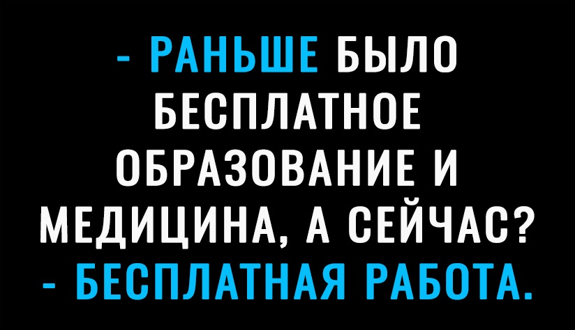 РАНЬШЕ БЫЛО БЕСПЛАТНОЕ ОБРАЗОВАНИЕ И МЕДИЦИНА А ОЕЙЧАО БЕСПЛАТНАЯ РАБОТА