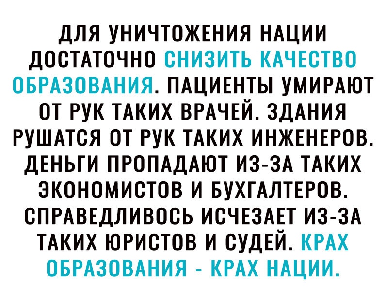 ДЛЯ УНИЧТОЖЕНИЯ НАЦИИ ДОСТАТОЧНО СНИЗИТЬ КАЧЕСТВО ОБРАЗОВАНИЯ ПАЦИЕНТЫ УМИРАЮТ ОТ РУК ТАКИХ ВРАЧЕЙ ЗДАНИЯ РУШАТСЯ ОТ РУК ТАКИХ ИНЖЕНЕРОВ ДЕНЬГИ ПРОПАДАЮТ ИЗ ЗА ТАКИХ ЭКОНОМИСТОВ И БУХГАЛТЕРОВ СПРАВЕДЛИВОСЬ ИСЧЕЗАЕТ ИЗ ЗА ТАКИХ ЮРИСТОВ И СУДЕЙ КРАХ ОБРАЗОВАНИЯ КРАХ НАЦИИ