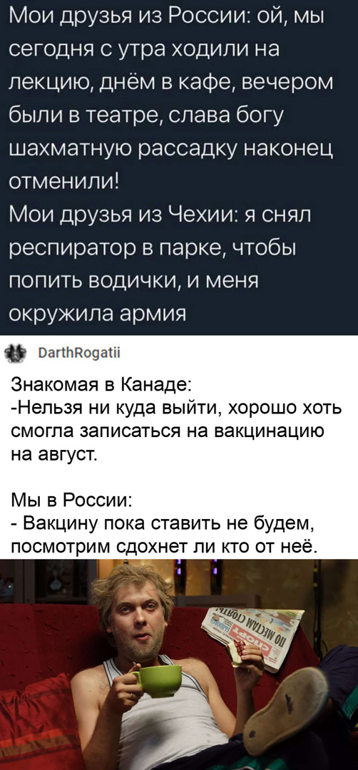 Мои друзья из России ой мы сегодня с утра ходили на лекцию днём в кафе вечером были в театре слава богу шахматную рассадку наконец отменили Мои друзья из Чехии я снял респиратор в парке чтобы попить водички и меня окружила армия Оагіо9аіі Знакомая в Канаде Непьзя ни куда выйти хорошо хоть смогла записаться на вакцинацию на август Мы в России Вакцину пока ставить не будем посмотрим сдохнет ли кто о