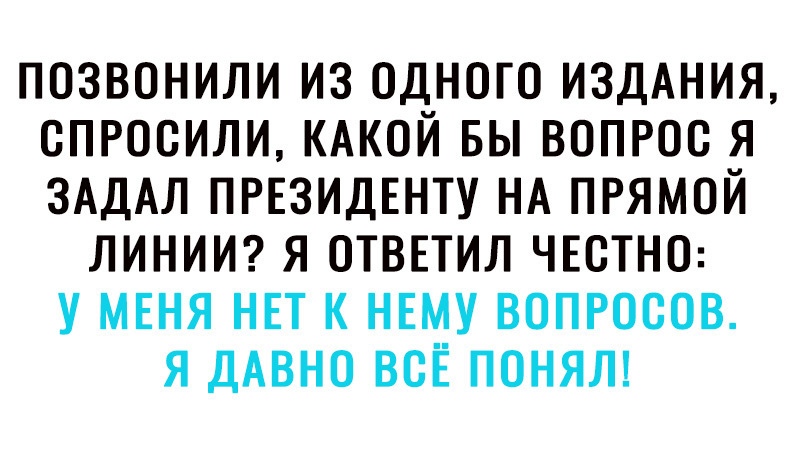 ПОЗВОНИЛИ ИЗ ОДНОГО ИЗДАНИЯ ОПРООИЛИ КАКОЙ БЫ ВОПРОО Я ЗАДАЛ ПРЕЗИДЕНТУ НА ПРЯМОЙ ЛИНИИ Я ОТВЕТИЛ ЧЕОТНО У МЕНЯ НЕТ К НЕМУ ВОПРОСОВ Я ДАВНО ВСЁ ПОНЯЛ