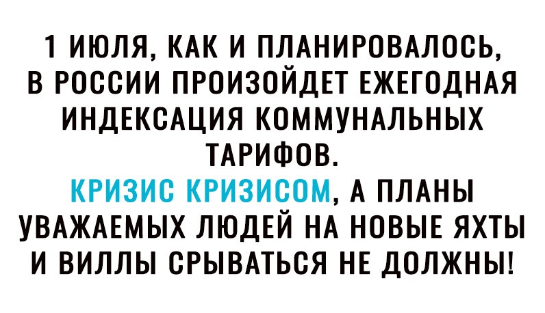 1 ИЮЛЯ КАК И ПЛАНИРОВАЛОСЬ В РОССИИ ПРОИЗСЙДЕТ ЕЖЕГОДНАЯ ИНДЕКСАЦИЯ КОММУНАЛЬНЫХ ТАРИФОВ КРИЗИС КРИЗИСОМ А ПЛАНЫ УВАЖАЕМЫХ ЛЮДЕЙ НА НОВЫЕ ЯХТЫ И ВИЛЛЫ СРЫВАТЬСЯ НЕ ДОЛЖНЫ