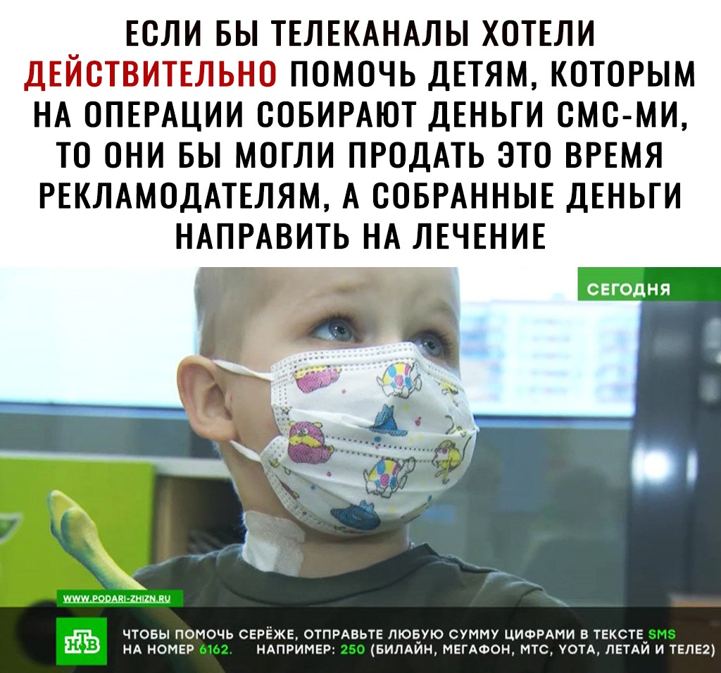 ЕСЛИ БЫ ТЕЛЕКАНАЛЫ ХОТЕЛИ ДЕЙСТВИТЕЛЬНО ПОМОЧЬ ДЕТЯМ КОТОРЫМ НА ОПЕРАЦИИ ООБИРАЮТ ДЕНЬГИ ОМС МИ ТО ОНИ БЫ МОГЛИ ПРОДАТЬ ЭТО ВРЕМЯ РЕКЛАМОДАТЕЛЯМ А ООБРАННЫЕ ДЕНЬГИ НАПРАВИТЬ НА ЛЕЧЕНИЕ ЧТОБЫ ПОМОЧЬ СЕРЁЖЕ ОТПРАВЬТЕ ЛЮБУЮ СУММУ ЦИФРАМИ Б ТЕКСТЕ ЗМЗ _ А НА НОМЕР 6152 НАПРИМЕР 250 БИЛАЙН МЕГАФОН МТС УОТА ПЕТАЙ И ТЕПЕ2