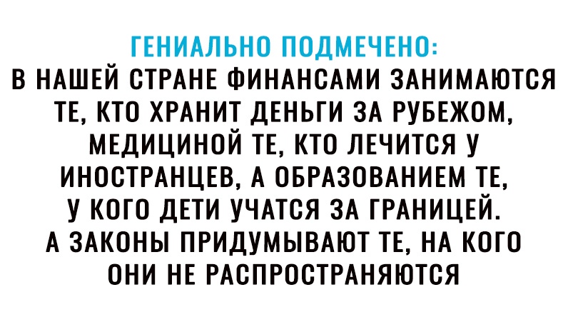 ГЕНИАЛЬНО ПОДМЕЧЕНО В НАШЕЙ СТРАНЕ ФИНАНСАМИ ЗАНИМАЮТОЯ ТЕ КТО ХРАНИТ ДЕНЬГИ ЗА РУБЕЖОМ МЕДИЦИНОЙ ТЕ КТО ЛЕЧИТОЯ У ИНОСТРАНЦЕВ А ОБРАЗОВАНИЕМ ТЕ У КОГО ДЕТИ УЧАТОЯ ЗА ГРАНИЦЕЙ А ЗАКОНЫ ПРИДУМЫВАЮТ ТЕ НА КОГО ОНИ НЕ РАОПРООТРАНЯЮТОЯ