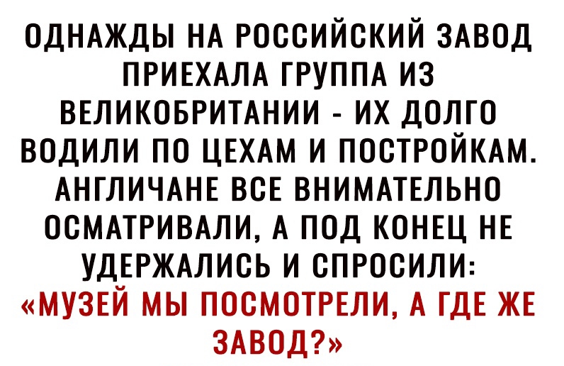 ОДНАЖДЫ НА РОССИЙСКИЙ ЗАВОД ПРИЕХАЛА ГРУППА ИЗ ВЕЛИКОБРИТАНИИ ИХ ДОЛГО ВОДИЛИ ПО ЦЕХАМ И ПОСТРОЙКАМ АНГЛИЧАНЕ ВСЕ ВНИМАТЕЛЬНО ОСМАТРИВАЛИ А ПОД КОНЕЦ НЕ УДЕРЖАЛИСЬ И СПРОСИЛИ МУЗЕЙ МЫ ПОСМОТРЕЛИ А ГДЕ ЖЕ ЗАВОД