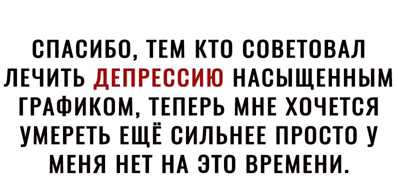СПАСИБО ТЕМ КТО СОВЕТОВАЛ ЛЕЧИТЬ ДЕПРЕССИЮ НАСЫЩЕННЫМ ГРАФИКОМ ТЕПЕРЬ МНЕ ХОЧЕТСЯ УМЕРЕТЬ ЕЩЕ СИЛЬНЕЕ ПРОСТО У МЕНЯ НЕТ НА ЭТО ВРЕМЕНИ
