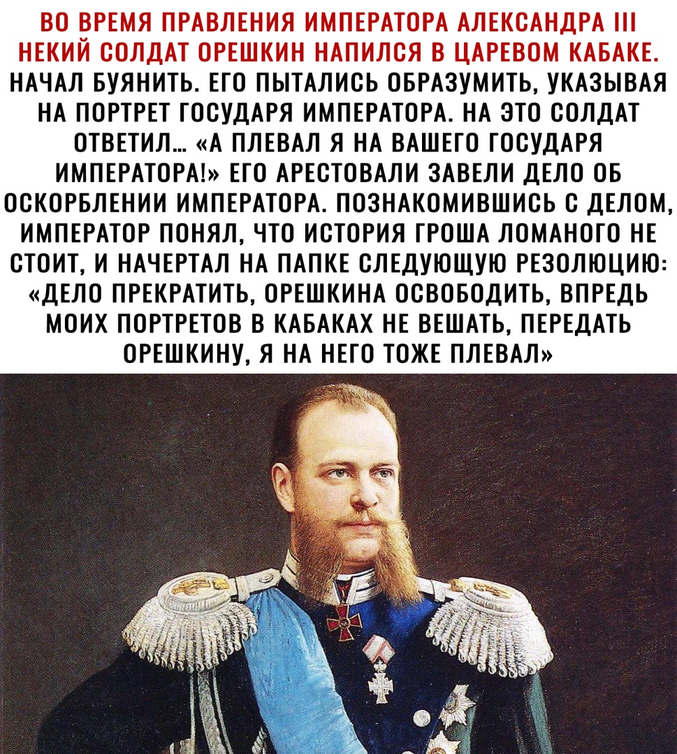 ВО ВРЕМЯ ПРАВЛЕНИЯ ИМПЕРАТОРА АЛЕКСАНДРА НЕКИЙ СОЛДАТ ОРЕШКИН НАПИЛСЯ В ЦАРЕВОМ КАБАКЕ НАЧАЛ БУЯНИТЬ ЕГО ПЫТАЛИСЬ ОБРАЗУМИТЬ УКАЗЫВАЯ НА ПОРТРЕТ ГОСУДАРЯ ИМПЕРАТОРА НА ЭТО СОЛДАТ ОТВЕТИЛ А ПЛЕВАЛ Я НА ВАШЕГО ГОСУДАРЯ ИМПЕРАТОРА ЕГО АРЕСТОВАЛИ ЗАВЕЛИ ДЕЛО ОБ ОСКОРБЛЕНИИ ИМПЕРАТОРА ПОЗНАКОМИВШИСЬ С ДЕЛОМ ИМПЕРАТОР ПОНЯЛ ЧТО ИСТОРИЯ ГРОША ЛОМАНОГО НЕ СТОИТ И НАЧЕРТАЛ НА ПАПКЕ СЛЕДУЮЩУЮ РЕЗОЛЮЦИЮ ДЕЛО