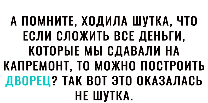 А ПОМНИТЕ ХОДИЛА ШУТКА ЧТО ЕОЛИ ОЛОЖИТЬ ВОЕ ДЕНЬГИ КОТОРЫЕ МЫ ОДАВАЛИ НА КАПРЕМОНТ ТО МОЖНО ПООТРОИТЬ ДВОРЕЦ ТАК ВОТ ЭТО ОКАЗАЛАОЬ НЕ ШУТКА