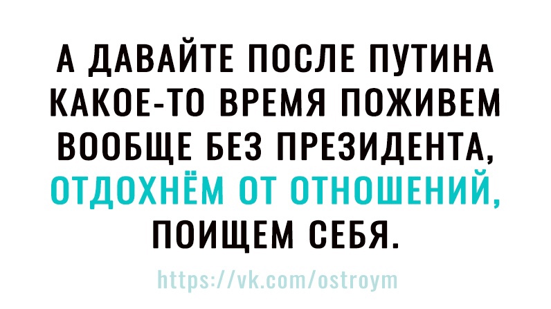 А давайте после путина какоето время поживем вообще без президента, отдохнём от отношений, поищем себя.