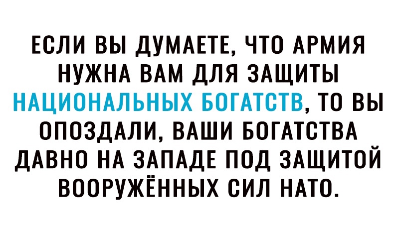 ЕСЛИ ВЫ ДУМАЕТЕ ЧТО АРМИЯ НУЖНА ВАМ ДЛЯ ЗАЩИТЫ НАЦИОНАЛЬНЫХ БОГАТОТВ ТО ВЫ ОПОЗДАЛИ ВАШИ БОГАТСТВА ДАВНО НА ЗАПАДЕ ПОД ЗАЩИТОЙ ВООРУЖЕННЫХ СИЛ НАТО