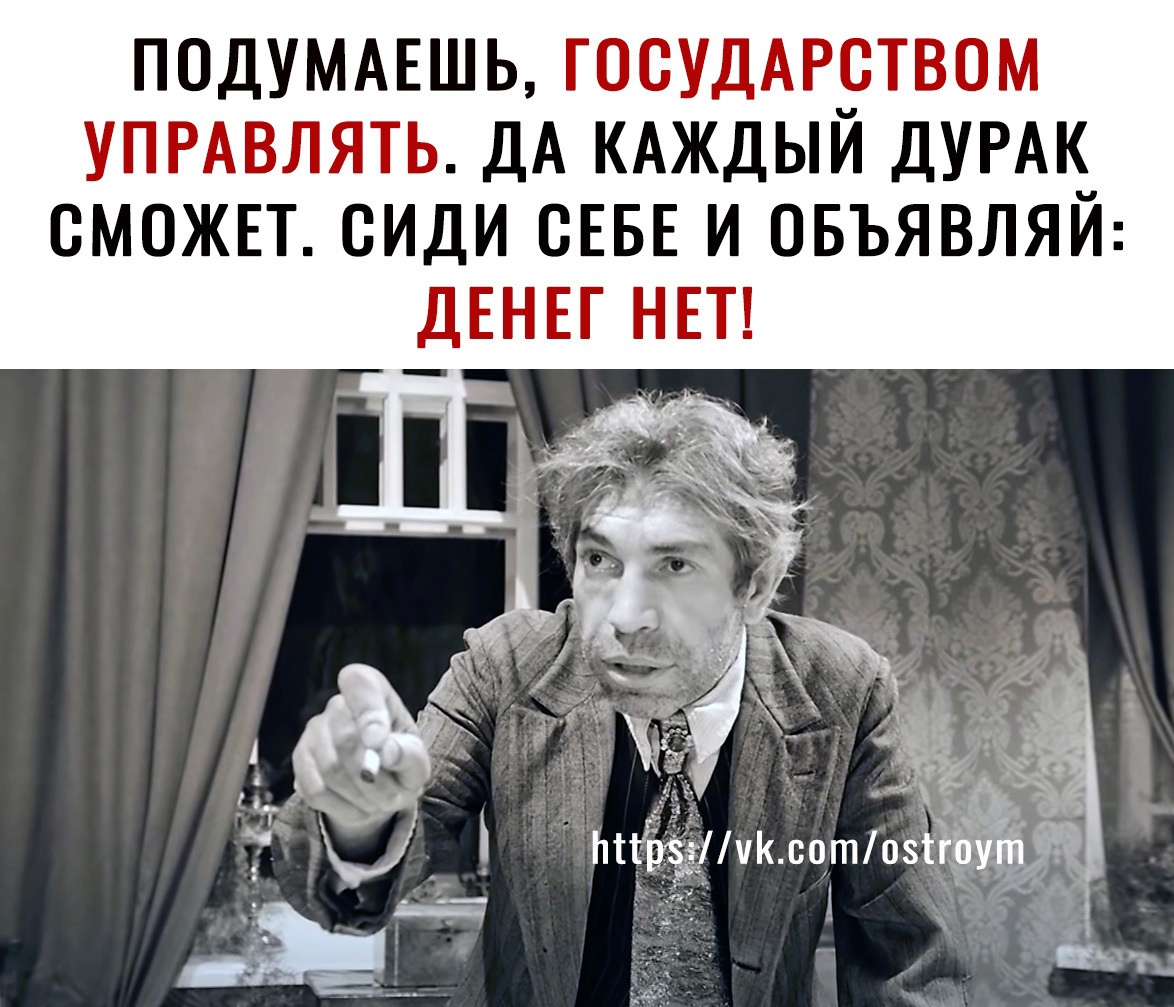 Подумаешь, государством управлять. Да каждый дурак сможет. Сиди себе и объявляй: денег нет! ' '