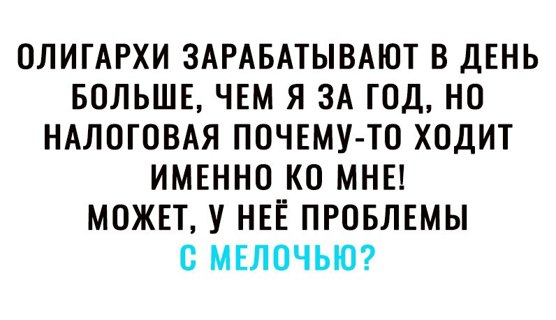 ОЛИГАРХИ ЗАРАБАТЫВАЮТ В ДЕНЬ БОЛЬШЕ ЧЕМ Я ЗА ГОД НО НАЛОГОВАЯ ПОЧЕМУ ТО ХОДИТ ИМЕННО КО МНЕ МОЖЕТ У НЕЕ ПРОБЛЕМЫ С МЕЛОЧЬЮ