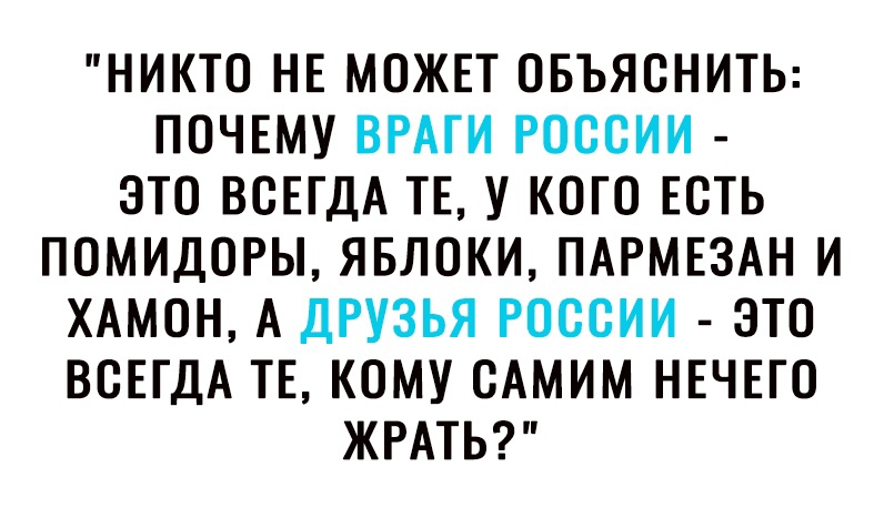 НИКТО НЕ МОЖЕТ ОБЪЯСНИТЬ ПОЧЕМУ ВРАГИ РОССИИ ЭТО ВСЕГДА ТЕ У КОГО ЕСТЬ ПОМИДОРЫ ЯБЛОКИ ПАРМЕЗАН И ХАМОН А ДРУЗЬЯ РОССИИ ЭТО ВСЕГДА ТЕ КОМУ САМИМ НЕЧЕГО ЖРАТЬ