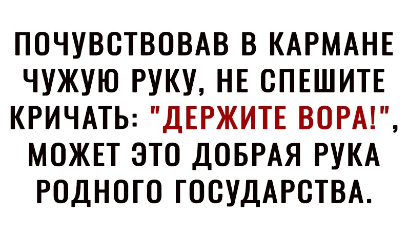 ПОЧУВСТВОВАВ В КАРМАНЕ ЧУЖУЮ РУКУ НЕ СПЕШИТЕ КРИЧАТЬ ДЕРЖИТЕ ВОРА МОЖЕТ ЭТО ДОБРАЯ РУКА РОДНОГО ГОСУДАРСТВА