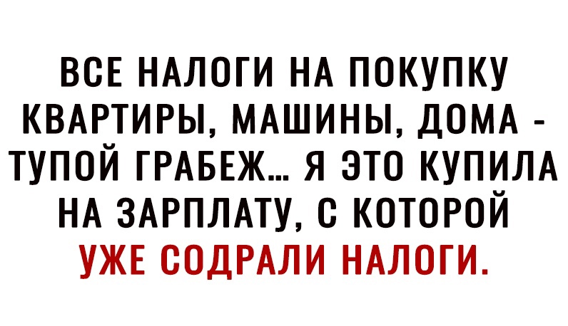 все НАЛОГИ НА покупку КВАРТИРЫ МАШИНЫ ДОМА тупой ГРАБЕЖ я это купим НА 3АРПЛАТУ с которой УЖЕ содРАли НАЛОГИ