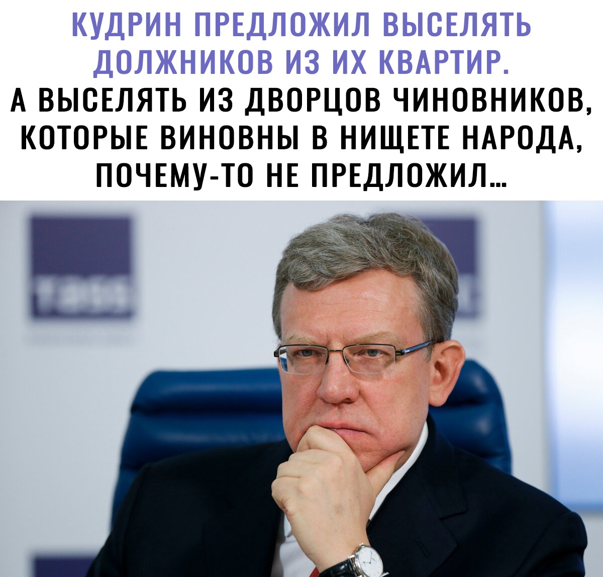 КУДРИН ПРЕДЛОЖИЛ ВЫСЕЛЯТЬ ДОЛЖНИКОВ ИЗ ИХ КВАРТИР А ВЫСЕЛЯТЬ ИЗ ДВОРЦОВ ЧИНОВНИКОВ КОТОРЫЕ ВИНОВНЫ В НИЩЕТЕ НАРОДА ПОЧЕМУ ТО НЕ ПРЕДЛОЖИЛ Ё