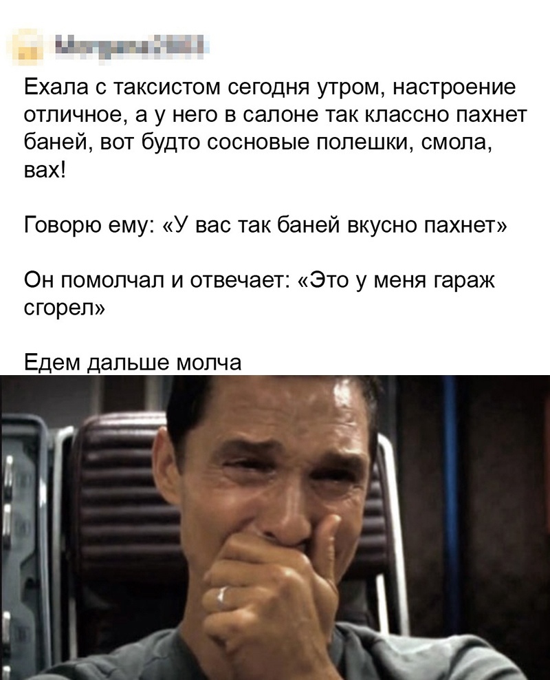 Цтдшп Ехала с таксистом сегодня утром настроение отличное а у него в салоне так классно пахнет баней вот будто сосновые полешки смола вах Говорю ему У вас так баней вкусно пахнет Он помолчал и отвечает Это у меня гараж сгорел Едем дальше молча