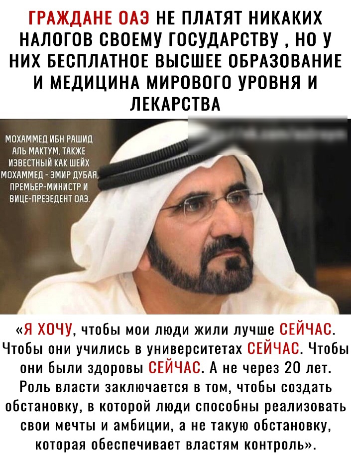 ы НЕ ПЛАТЯТ НИКАКИХ НАЛОГОВ СВОЕМУ ГОСУДАРСТВУ НО У НИХ БЕСПЛАТНОЕ ВЫСШЕЕ ОБРАЗОВАНИЕ И МЕДИЦИНА МИРОВОГО УРОВНЯ И ЛЕКАРСТВА МОХАММЕЛ ИБН РАШИП АЛЬ МАКТУМ ТАКЖЕ ИЗВЕСТНЫЙ КАК ШЕЙХ МОХАММЕЦ ЗМИР ЦУБАЕ ПРЕМЬЕР МИНИСТР И ВИЦЕ ПРЕЗЕЦЕНТ ПАЗ ТГ Піх чтобы мои люди жили лучше ПЕТЧ П Чтобы они учились в университетах ТГЕГЁ Чтобы они были здоровы ЗТЙЁЪЁГЗ А не через 20 лет Роль власти заключается в том что
