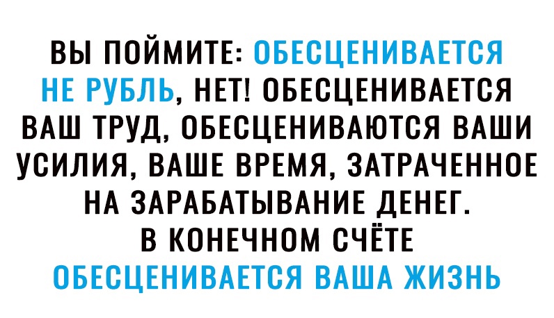 ВЫ ПОЙМИТЕ ОБЕСЦЕНИВАЕТСЯ НЕ РУБЛЬ НЕТ ОБЕСЦЕНИВАЕТВЯ ВАШ ТРУД ОБЕСЦЕНИВАЮТСЯ ВАШИ УСИЛИЯ ВАШЕ ВРЕМЯ ЗАТРАЧЕННОЕ НА ЗАРАБАТЫВАНИЕ ДЕНЕГ В КОНЕЧНОМ СЧЁТЕ ОБЕСЦЕНИВАЕТСЯ ВАША ЖИЗНЬ