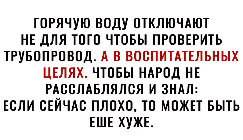 ТОРЯЧУЮ ВОДУ ОТКЛЮЧАЮТ НЕ ДЛЯ ТОГО ЧТОБЫ ПРОВЕРИТЬ ТРУБОПРОВОД А В ВООПИТАТЕЛЬНЫХ ЦЕЛЯХ ЧТОБЫ НАРОД НЕ РАООЛАБЛЯЛОЯ И ЗНАЛ ЕОЛИ ОЕЙЧАО ПЛОХО ТО МОЖЕТ БЫТЬ ЕШЕ ХУЖЕ