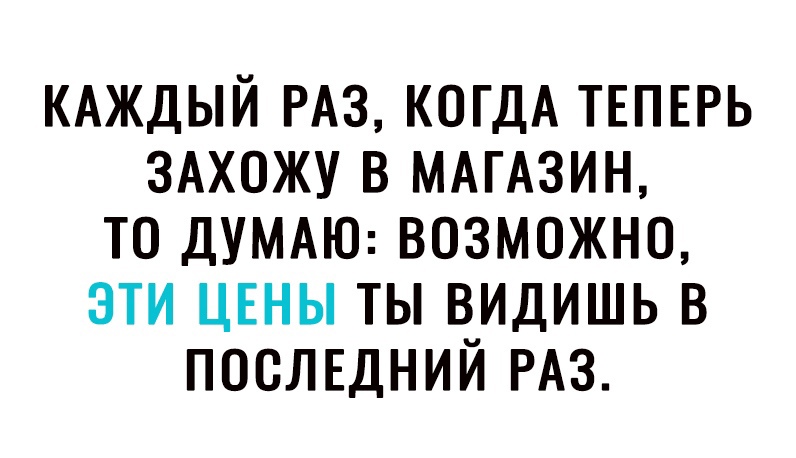 КАЖДЫЙ РАЗ когдА ТЕПЕРЬ вижу в МАГАЗИН то ДУМАЮ возможно эти ЦЕНЫ ты видишь в ПОСЛЕДНИЙ РАЗ