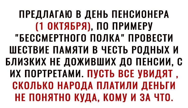 ПРЕДЛАГАЮ В ДЕНЬ ПЕНОИОНЕРА 1 ОКТЯБРЯ ПО ПРИМЕРУ БЕООМЕРТНОГО ПОЛКА ПРОВЕОТИ ШЕОТВИЕ ПАМЯТИ В ЧЕСТЬ РОДНЫХ И БЛИЗКИХ НЕ ДОЖИВШИХ ДО ПЕНОИИ В их ПОРТРЕТАМИ ПУСТЬ ВСЕ УВИДЯТ ОКОЛЬКО НАРОДА ПЛАТИЛИ ДЕНЬГИ НЕПОНЯТНО КУДА КОМУ И ЗА ЧТО