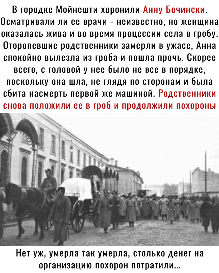 В городке Мойнешти хоронили дни Мейлгеолог Осматривали ли ее врачи неизвестно но женщина оказалась жива и во время процессии села в гробу Оторопевшие родственники замерли в ужасе Анна спокойно вылезла из гроба и пошла прочь Скорее всего с головой у нее Было не все в порядке поскольку она шла не глядя по сторонам и была сбита насмерть первой же машиной Ро синими погонятли сэ о то и предложили пньп 