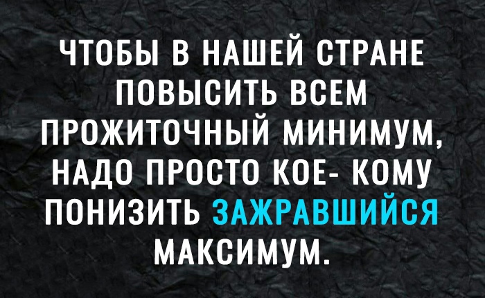 ЧТОБЫ В НАШЕЙ СТРАНЕ ПОВЫСИТЬ ВСЕМ ПРОЖИТОЧНЫЙ МИНИМУМ НАДО ПРОСТО КОЕ КОМУ ПОНИЗИТЬ ЗАЖРАВШИЙОЯ МАКСИМУМ