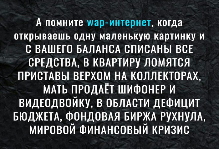 А помните шар интернет когда открываешь одну маленькую картинку И с ВАШЕГО БАЛАНСА спимны ВСЕ СРЕДСТВА в КВАРТИРУ ломятся ПРИСТАВЫ верхом НА КОЛЛЕКТОРАХ МАТЬ ПРОДАЁТ ШИФОНЕР и видЕодвойку в ОБЛАСТИ ДЕФИЦИТ БЮДЖЕТА ФОНДОВАЯ БИРЖА рухнулА мировой ФИНАНСОВЫЙ КРИЗИС