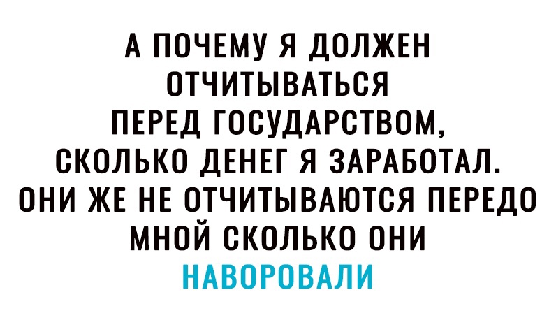А ПОЧЕМУ Я ДОЛЖЕН ОТЧИТЫВАТЬОЯ ПЕРЕД ГООУДАРОТВОМ СКОЛЬКО ДЕНЕГ Я ЗАРАБОТАЛ ОНИ ЖЕ НЕ ОТЧИТЫВАЮТОЯ ПЕРЕДО МНОЙ СКОЛЬКО ОНИ НАВОРОВАЛИ