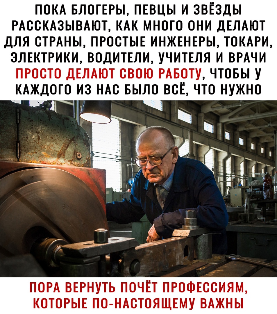 ПОКА БЛОГЕРЫ ПЕВЦЫ И ЗВЁЗДЫ РАССКАЗЫВАЮТ КАК МНОГО ОНИ ДЕЛАЮТ ДЛЯ СТРАНЫ ПРОСТЫЕ ИНЖЕНЕРЫ ТОКАРИ ЭЛЕКТРИКИ ВОДИТЕЛИ УЧИТЕЛЯ И ВРАЧИ ПРОСТО ДЕЛАЮТ СВОЮ РАБОТУ ЧТОБЫ У КАЖДОГО ИЗ НАС БЫЛО ВСЕ ЧТО НУЖНО ПОРА ВЕРНУТЬ ПОЧЁТ ПРОФЕССИЯМ КОТОРЫЕ ПО НАСТОЯЩЕМУ ВАЖНЫ