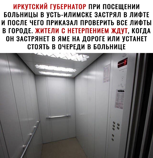 ИРКУТСКИЙ ГУБЕРНАТОР ПРИ ПООЕЩЕНИИ БОЛЬНИЦЫ В УСТЬ ИЛИМСКЕ ЗАОТРЯЛ В ЛИФТЕ И ПОСЛЕ ЧЕГО ПРИКАЗАЛ ПРОВЕРИТЬ ВОЕ ЛИФТЫ В ГОРОДЕ ЖИТЕЛИ О НЕТЕРПЕНИЕМ ЖДУТ КОГДА ОН ЗАОТРЯНЕТ В ЯМЕ НА ДОРОГЕ ИЛИ УОТАНЕТ ОТОЯТЬ В ОЧЕРЕДИ В БОЛЬНИЦЕ