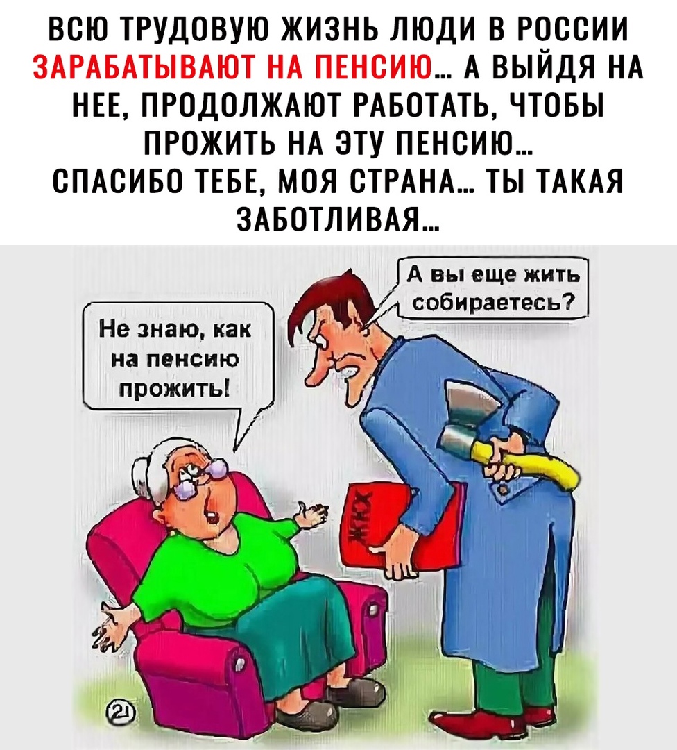 всю трудовую жизнь люди в россии А выйдя НА НЕЕ ПРОДОЛЖАЮТ РАБОТАТЬ чтовы прожить НА эту ПЕнсию ОПАОивО ТЕБЕ моя СТРАНА ты ТАКАЯ ЗАБОТЛИВАЯ А вы еще жить собираетесь Не знаю как на пенсию прожить