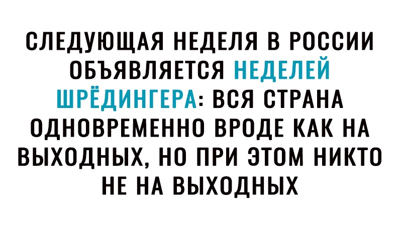 СЛЕДУЮЩАЯ НЕДЕЛЯ В РОССИИ ОБЪЯВЛЯЕТСЯ НЕДЕЛЕЙ ШРЁДИНГЕРА ВСЯ СТРАНА ОДНОВРЕМЕННО ВРОДЕ КАК НА ВЫХОДНЫХ НО ПРИ ЭТОМ НИКТО НЕ НА ВЫХОДНЫХ