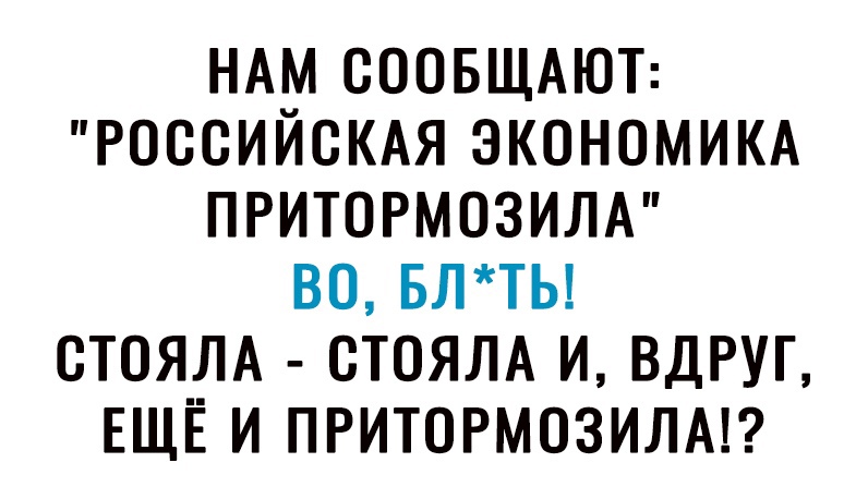 НАМ СООБЩАЮТ РОССИЙСКАЯ ЭКОНОМИКА ПРИТОРМОЗИЛА ВО БЛТЬ СТОЯЛА СТОЯЛА И ВДРУГ ЕЩЁ И ПРИТОРМОЗИЛА