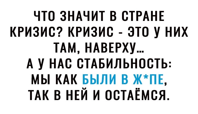 ЧТО ЗНАЧИТ В СТРАНЕ КРИЗИС КРИЗИС ЭТО У НИХ ТАМ НАВЕРХУ А У НАС СТАБИЛЬНОСТЬ МЫ КАК БЫЛИ В ЖПЕ ТАК В НЕЙ И ОСТАЁМСЯ