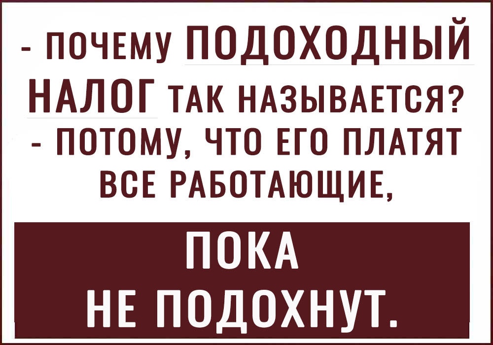 ПОЧЕМУ ПОДОХОДНЫЙ НАЛОГ ТАК НАЗЫВАЕТСЯ потомучто ЕГО ПЛАТЯТ ВСЕ РАБОТАЮЩИЕ ПОКА НЕ ПОДОХНУТ