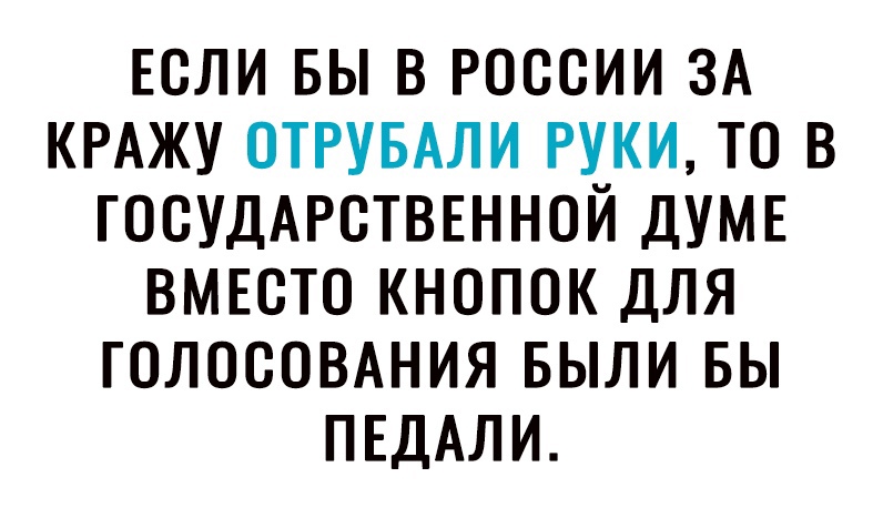 ЕСЛИ БЫ В РОССИИ ЗА КРАЖУ ОТРУБАЛИ РУКИ ТО В ГОСУДАРСТВЕННОЙ ДУМЕ ВМЕСТО КНОПОК ДЛЯ ГОЛОСОВАНИЯ БЫЛИ БЫ ПЕДАЛИ