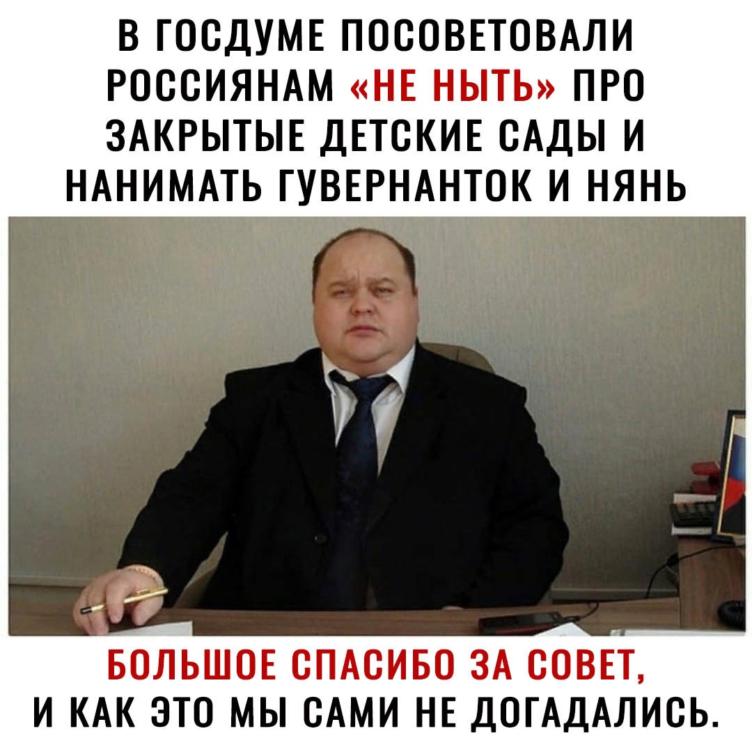 В ГОСДУМЕ ПОСОВЕТОВАЛИ РОССИЯНАМ НЕ НЫТЬ ПРО ЗАКРЫТЫЕ ДЕТСКИЕ САДЫ И НАНИМАТЬ ГУВЕРНАНТОК И НЯНЬ БОЛЬШОЕ сПАсиво ЗА совЕт и КАК это мы сАми НЕ догАдАлись
