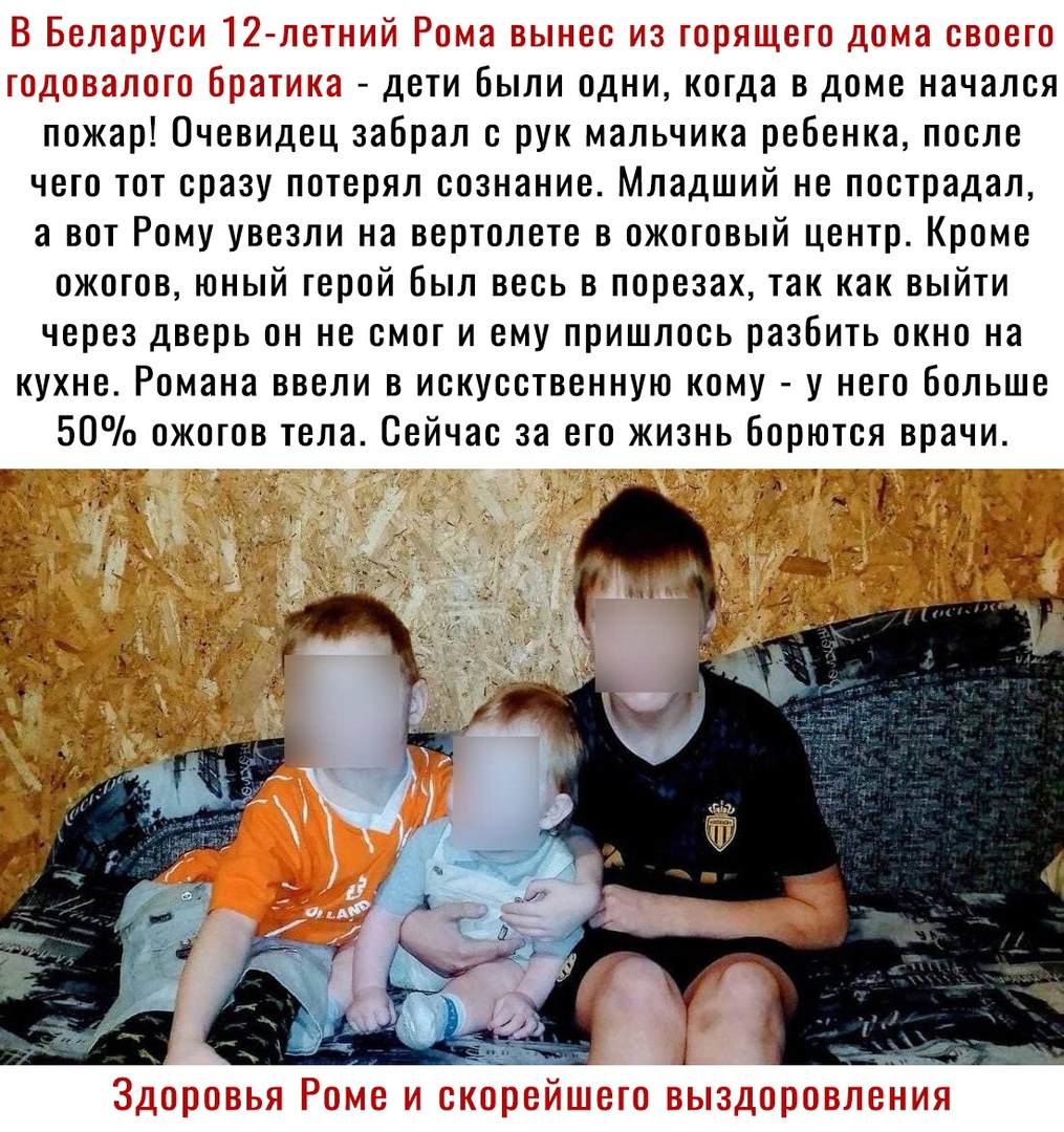 к дети Были одни когда в доме начался пожар Очевидец забрал с рук мальчика ребенка после чего тот сразу потерял сознание Младший не пострадал а вот Рому увезли на вертолете в ожоговый центр Кроме ожогов юный герой был весь в порезах так как выйти через дверь он не смог и ему пришлось разбить окно на кухне Романа ввели в искусственную кому у него больше 50 ожогов тела Сейчас за его жизнь борются вр