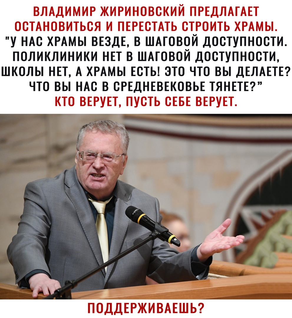 ВЛАДИМИР ЖИРИНОВСКИЙ ПРЕДЛАГАЕТ ООТАНОВИТЬОЯ И ПЕРЕОТАТЬ ОТРОИТЬ ХРАМЫ У НАС ХРАМЫ ВЕЗДЕ В ШАГОВОЙ ДООТУПНООТИ ПОЛИКЛИНИКИ НЕТ В ШАГОВОЙ ДООТУПНООТИ ШКОЛЫ НЕТ А ХРАМЫ ЕОТЬ ЭТО ЧТО ВЫ ДЕЛАЕТЕ ЧТО ВЫ НАС В ОРЕДНЕВЕКОВЬЕ ТЯНЕТЕ КТО ВЕРУЕТ ПУОТЬ ОЕБЕ ВЕРУЕТ я ___ ПОДДЕРЖИВАЕШЬ